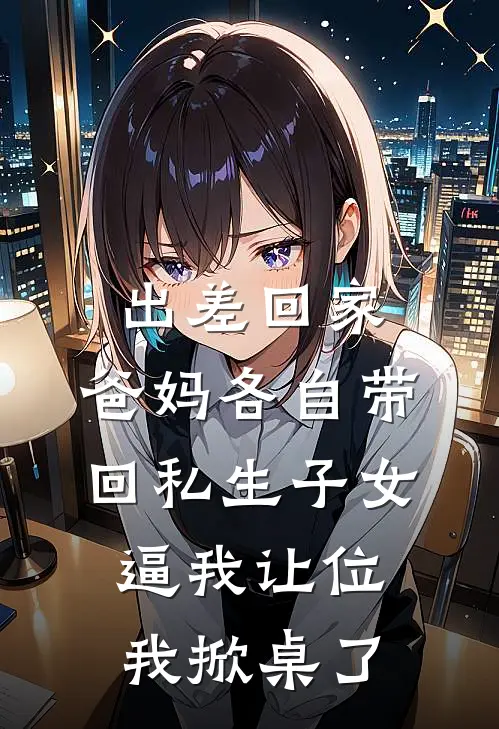 出差回家，爸妈各自带回私生子女逼我让位，我掀桌了