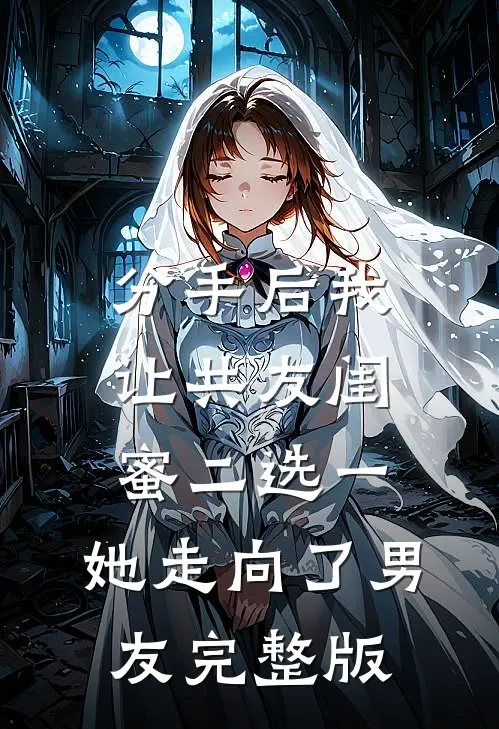 分手后我让共友闺蜜二选一，她走向了男友完整版