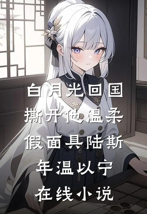 白月光回国，撕开他温柔假面具陆斯年温以宁在线小说