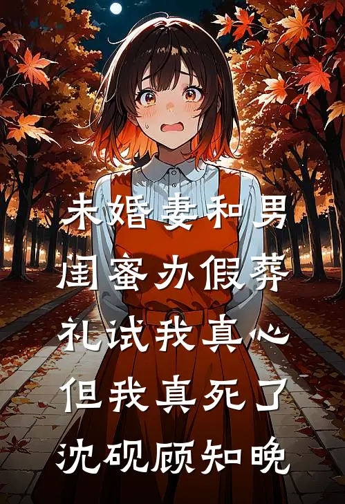 未婚妻和男闺蜜办假葬礼试我真心，但我真死了沈砚顾知晚