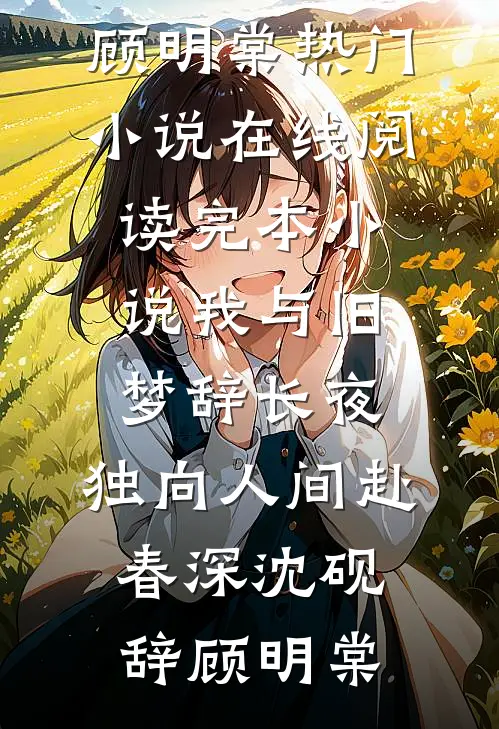 我与旧梦辞长夜，独向人间赴春深(沈砚辞顾明棠)热门小说在线阅读_完本小说我与旧梦辞长夜，独向人间赴春深(沈砚辞顾明棠)