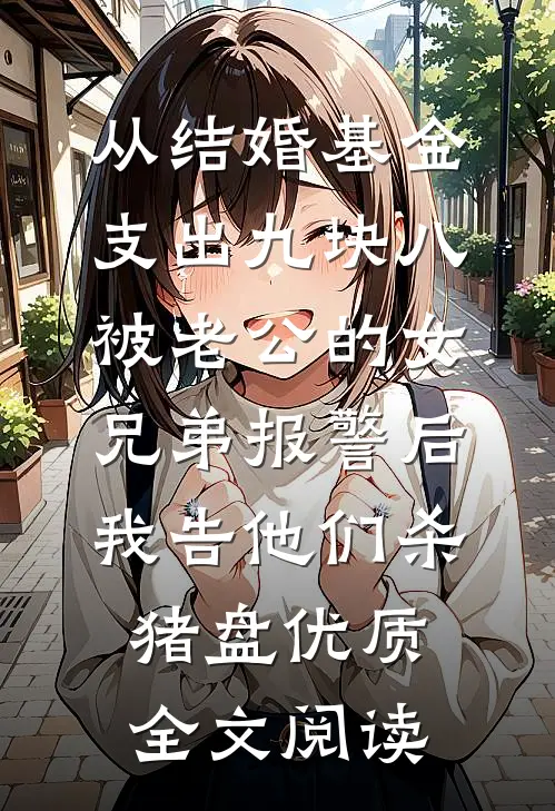 从结婚基金支出九块八被老公的女兄弟报警后，我告他们杀猪盘优质全文阅读