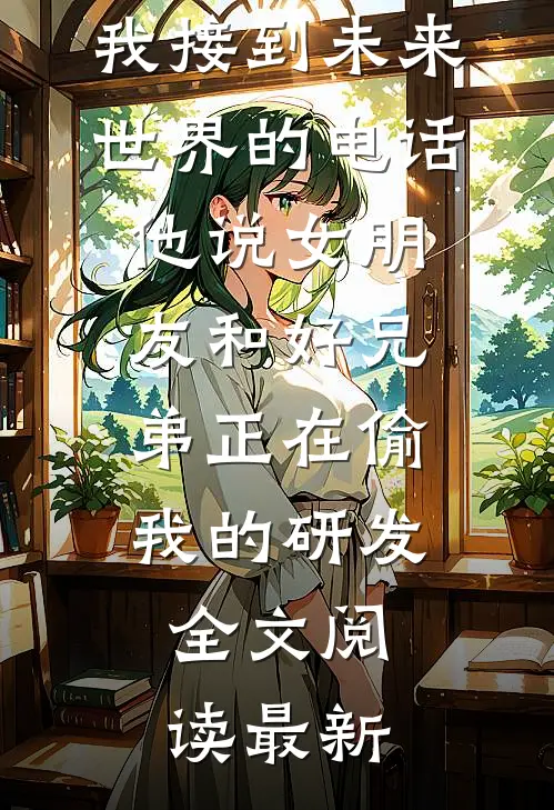 我接到未来世界的电话，他说女朋友和好兄弟正在偷我的研发全文阅读最新