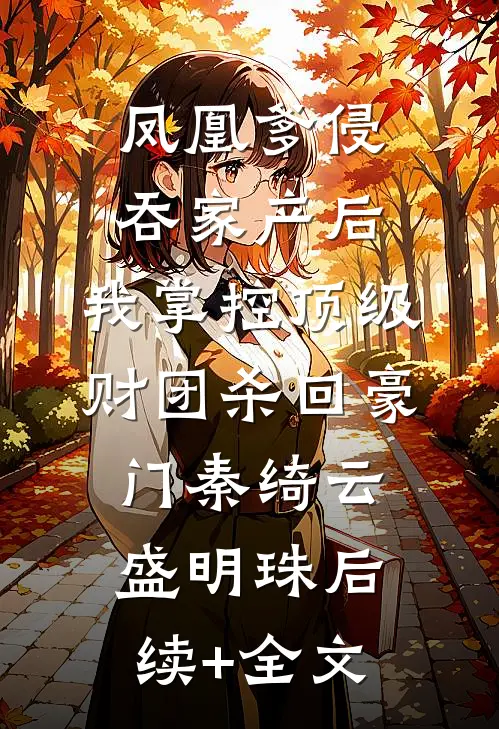 凤凰爹侵吞家产后，我掌控顶级财团杀回豪门秦绮云盛明珠后续+全文