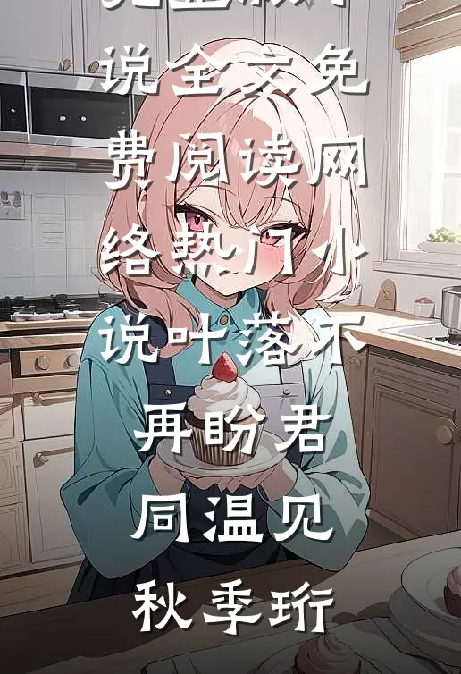 叶落不再盼君同(温见秋季珩)完整版小说全文免费阅读_网络热门小说叶落不再盼君同(温见秋季珩)