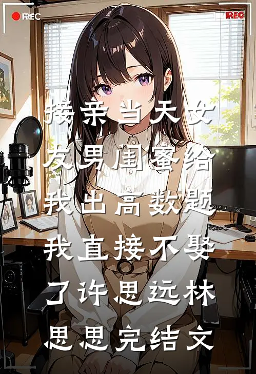 接亲当天女友男闺蜜给我出高数题，我直接不娶了许思远林思思完结文