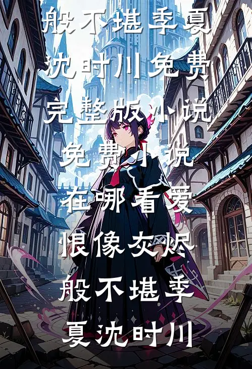 爱恨像灰烬般不堪季夏沈时川免费完整版小说_免费小说在哪看爱恨像灰烬般不堪季夏沈时川