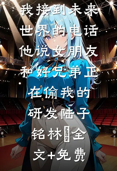 我接到未来世界的电话，他说女朋友和好兄弟正在偷我的研发陆子铭林玥全文+免费