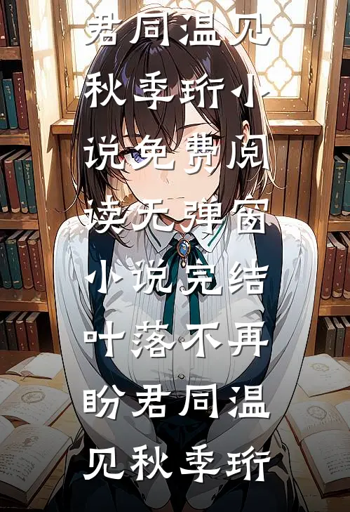 叶落不再盼君同温见秋季珩小说免费阅读无弹窗_小说完结叶落不再盼君同(温见秋季珩)