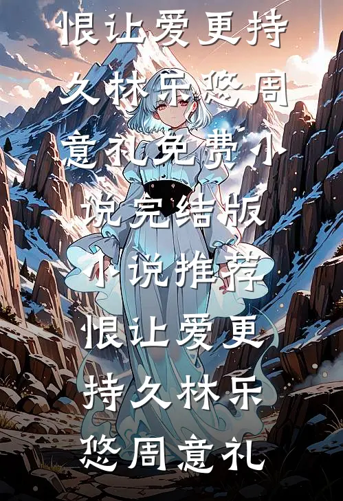 恨让爱更持久(林乐悠周意礼)免费小说_完结版小说推荐恨让爱更持久(林乐悠周意礼)
