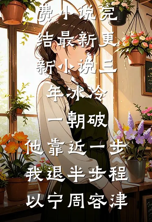 三年冰冷一朝破，他靠近一步我退半步程以宁周容津免费小说完结_最新更新小说三年冰冷一朝破，他靠近一步我退半步程以宁周容津