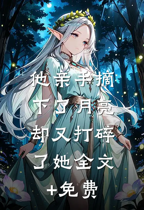 他亲手摘下了月亮，却又打碎了她全文+免费