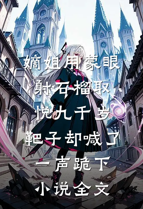 嫡姐用蒙眼射石榴取悦九千岁，靶子却喊了一声跪下小说全文