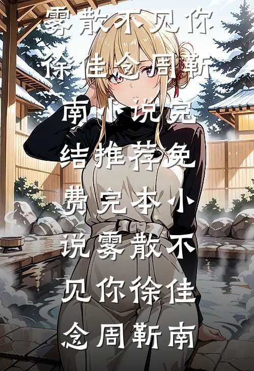 雾散不见你徐佳念周靳南小说完结推荐_免费完本小说雾散不见你徐佳念周靳南