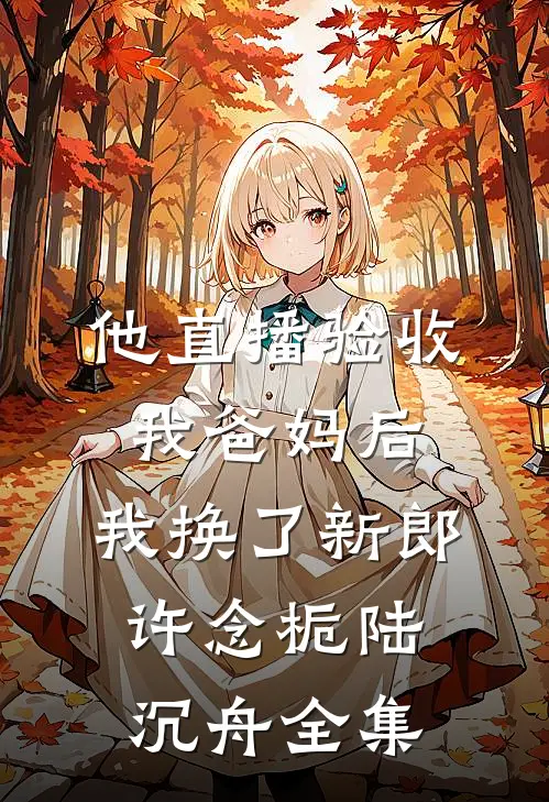 他直播验收我爸妈后，我换了新郎许念栀陆沉舟全集