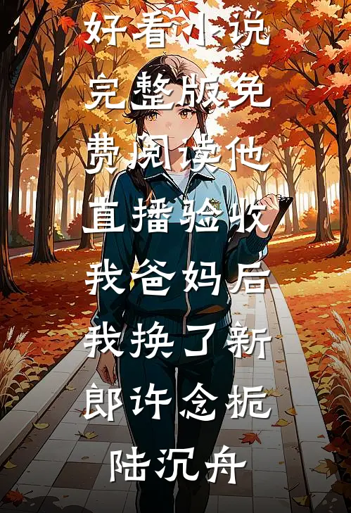 他直播验收我爸妈后，我换了新郎(许念栀陆沉舟)最新好看小说_完整版免费阅读他直播验收我爸妈后，我换了新郎许念栀陆沉舟