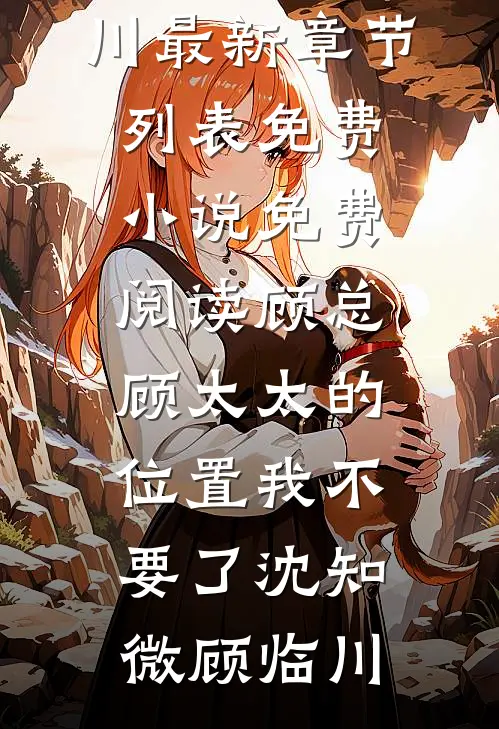 顾总，顾太太的位置我不要了沈知微顾临川最新章节列表_免费小说免费阅读顾总，顾太太的位置我不要了(沈知微顾临川)