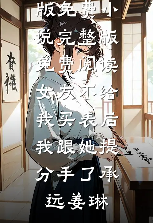 女友不给我买表后，我跟她提分手了承远姜琳完结版免费小说_完整版免费阅读女友不给我买表后，我跟她提分手了承远姜琳
