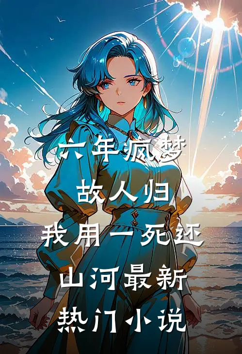 六年疯梦故人归，我用一死还山河最新热门小说