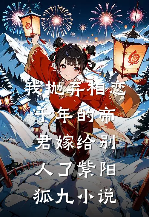 我抛弃相恋千年的帝君嫁给别人了紫阳狐九小说