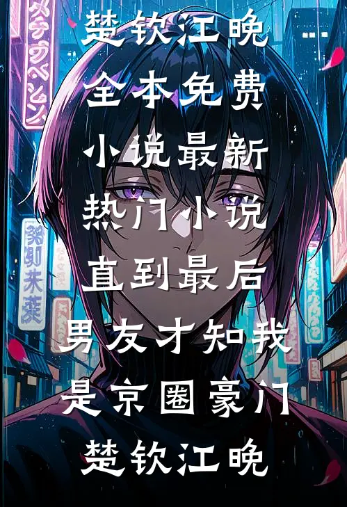 直到最后，男友才知我是京圈豪门(楚钦江晚)全本免费小说_最新热门小说直到最后，男友才知我是京圈豪门楚钦江晚