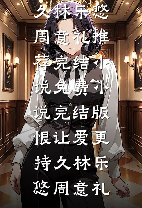 恨让爱更持久林乐悠周意礼推荐完结小说_免费小说完结版恨让爱更持久(林乐悠周意礼)