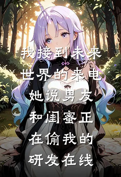 我接到未来世界的来电，她说男友和闺蜜正在偷我的研发在线