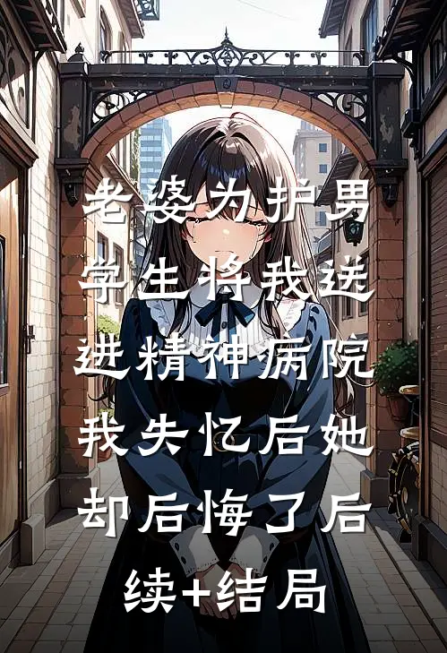 老婆为护男学生将我送进精神病院，我失忆后她却后悔了后续+结局