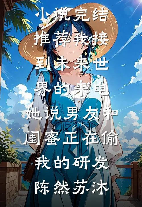 我接到未来世界的来电，她说男友和闺蜜正在偷我的研发陈然苏沐最热门小说_小说完结推荐我接到未来世界的来电，她说男友和闺蜜正在偷我的研发陈然苏沐