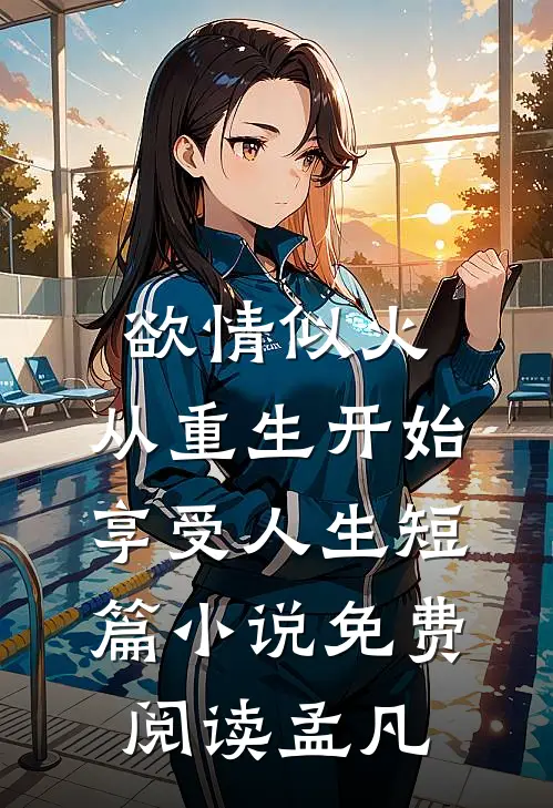 欲情似火，从重生开始享受人生短篇小说免费阅读孟凡