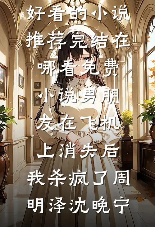 男朋友在飞机上消失后，我杀疯了(周明泽沈晚宁)好看的小说推荐完结_在哪看免费小说男朋友在飞机上消失后，我杀疯了周明泽沈晚宁