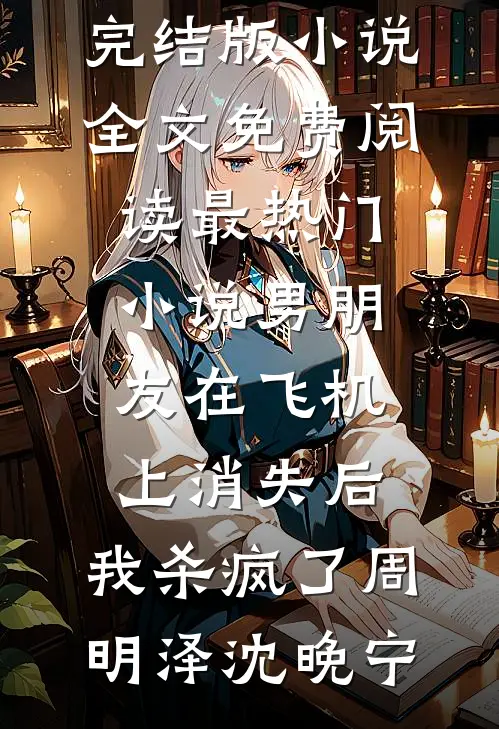 男朋友在飞机上消失后，我杀疯了(周明泽沈晚宁)完结版小说全文免费阅读_最热门小说男朋友在飞机上消失后，我杀疯了(周明泽沈晚宁)