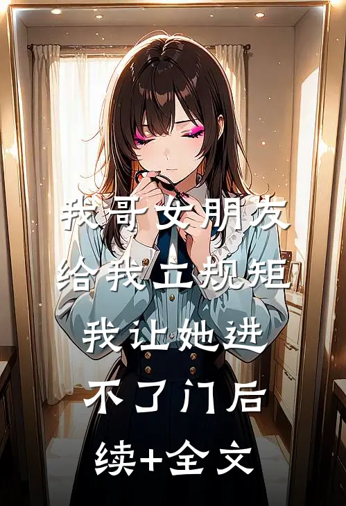 我哥女朋友给我立规矩，我让她进不了门后续+全文