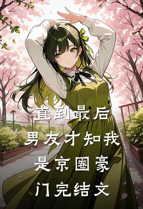 直到最后，男友才知我是京圈豪门完结文