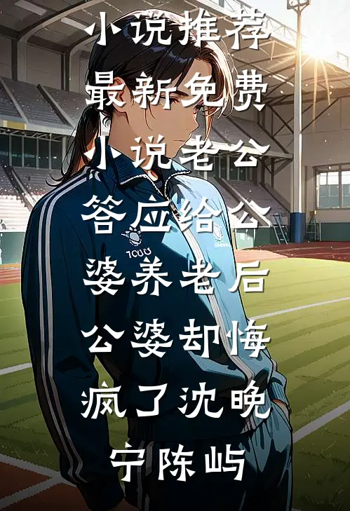 老公答应给公婆养老后，公婆却悔疯了(沈晚宁陈屿)热门网络小说推荐_最新免费小说老公答应给公婆养老后，公婆却悔疯了(沈晚宁陈屿)