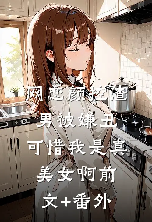 网恋颜控渣男被嫌丑，可惜我是真美女啊前文+番外