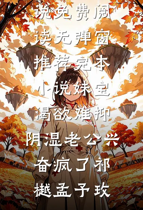 妹宝渴欲难抑，阴湿老公兴奋疯了祁樾孟予玫小说免费阅读无弹窗_推荐完本小说妹宝渴欲难抑，阴湿老公兴奋疯了祁樾孟予玫