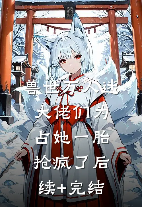 兽世万人迷：大佬们为占她一胎抢疯了后续+完结