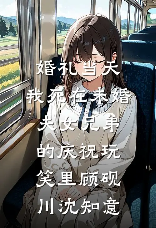 婚礼当天，我死在未婚夫女兄弟的庆祝玩笑里顾砚川沈知意
