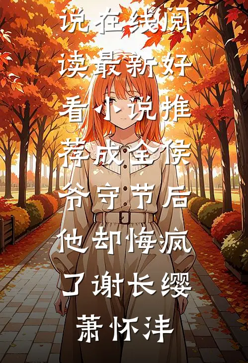 成全侯爷守节后，他却悔疯了(谢长缨萧怀沣)热门小说在线阅读_最新好看小说推荐成全侯爷守节后，他却悔疯了谢长缨萧怀沣