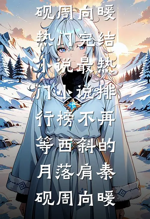 不再等西斜的月落肩秦砚周向暖热门完结小说_最热门小说排行榜不再等西斜的月落肩秦砚周向暖