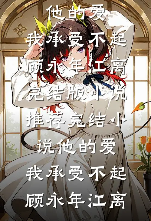 他的爱，我承受不起顾永年江离完结版小说_推荐完结小说他的爱，我承受不起顾永年江离