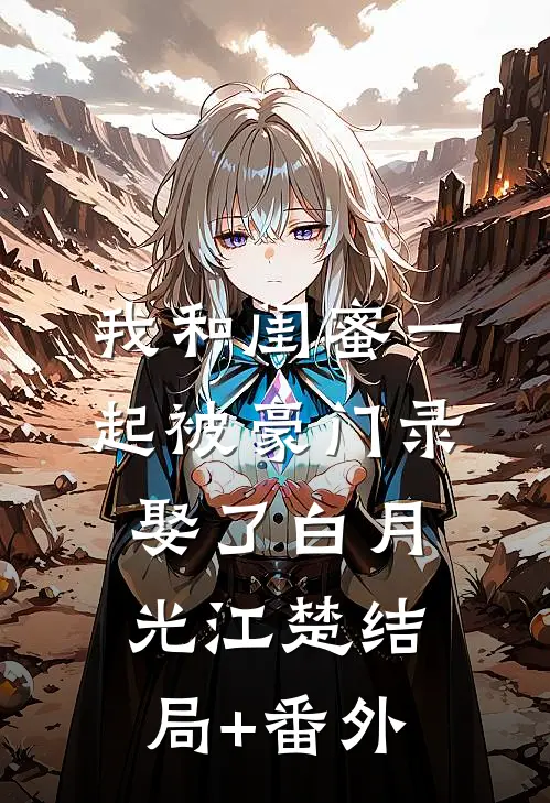 我和闺蜜一起被豪门录娶了白月光江楚结局+番外
