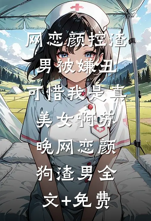 网恋颜控渣男被嫌丑，可惜我是真美女啊苏晚网恋颜狗渣男全文+免费