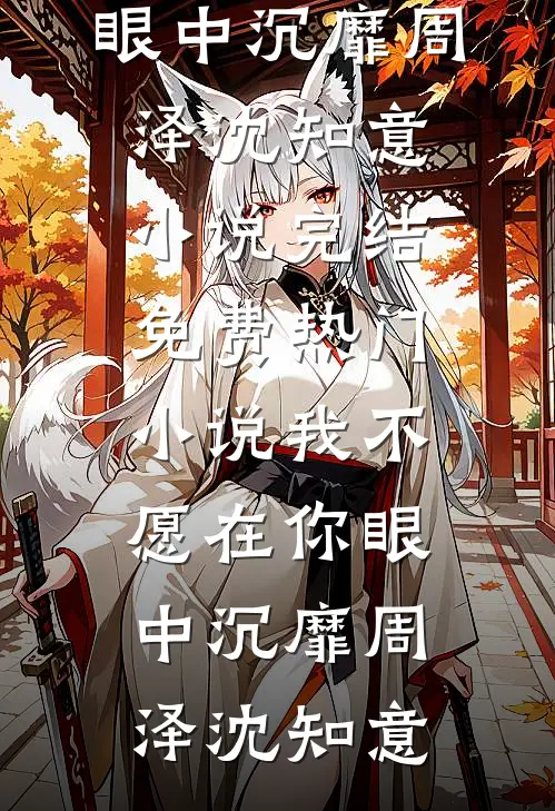 我不愿在你眼中沉靡周泽沈知意小说完结免费_热门小说我不愿在你眼中沉靡(周泽沈知意)