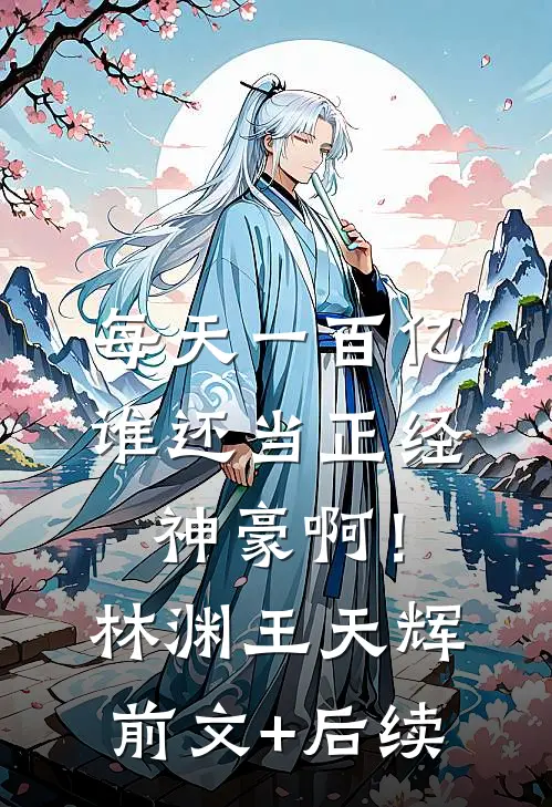 每天一百亿，谁还当正经神豪啊！林渊王天辉前文+后续