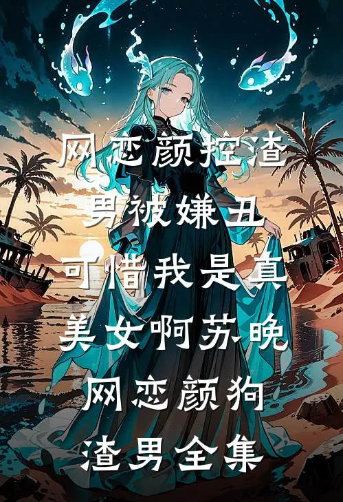 网恋颜控渣男被嫌丑，可惜我是真美女啊苏晚网恋颜狗渣男全集