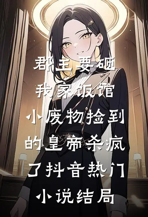 郡主要砸我家饭馆，小废物捡到的皇帝杀疯了抖音热门小说结局