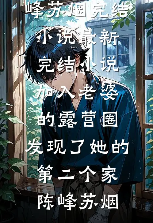 加入老婆的露营圈，发现了她的第二个家陈峰苏烟完结小说_最新完结小说加入老婆的露营圈，发现了她的第二个家陈峰苏烟