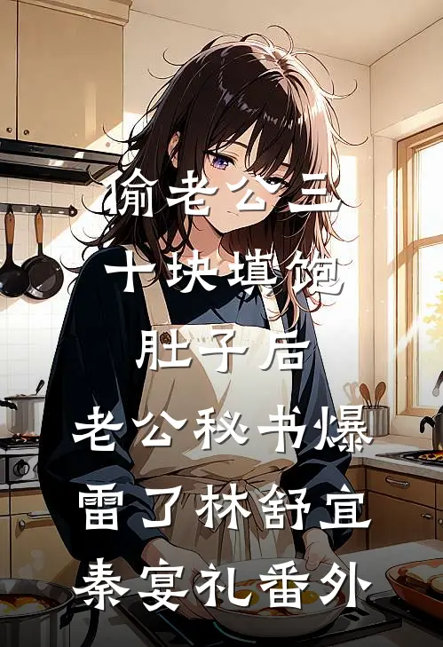 偷老公三十块填饱肚子后，老公秘书爆雷了林舒宜秦宴礼番外